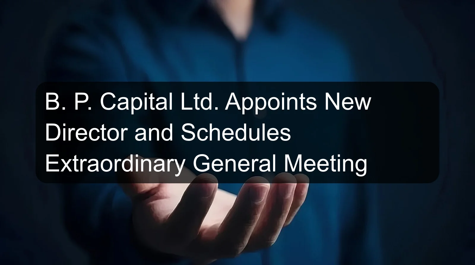 B. P. Capital Ltd. Appoints New Director and Schedules Extraordinary General Meeting B. P. Capital Ltd. Appoints New Director and Schedules Extraordinary General Meeting