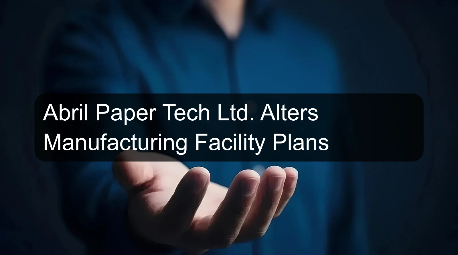 Abril Paper Tech Ltd. Alters Manufacturing Facility Plans