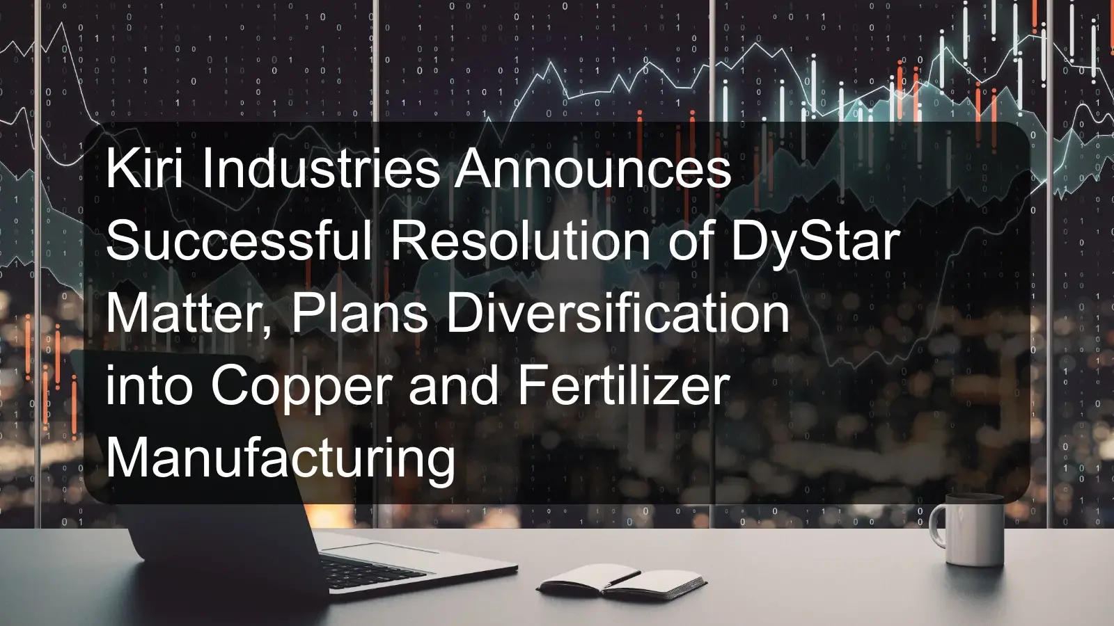 Kiri Industries Announces Successful Resolution of DyStar Matter, Plans Diversification into Copper and Fertilizer Manufacturing