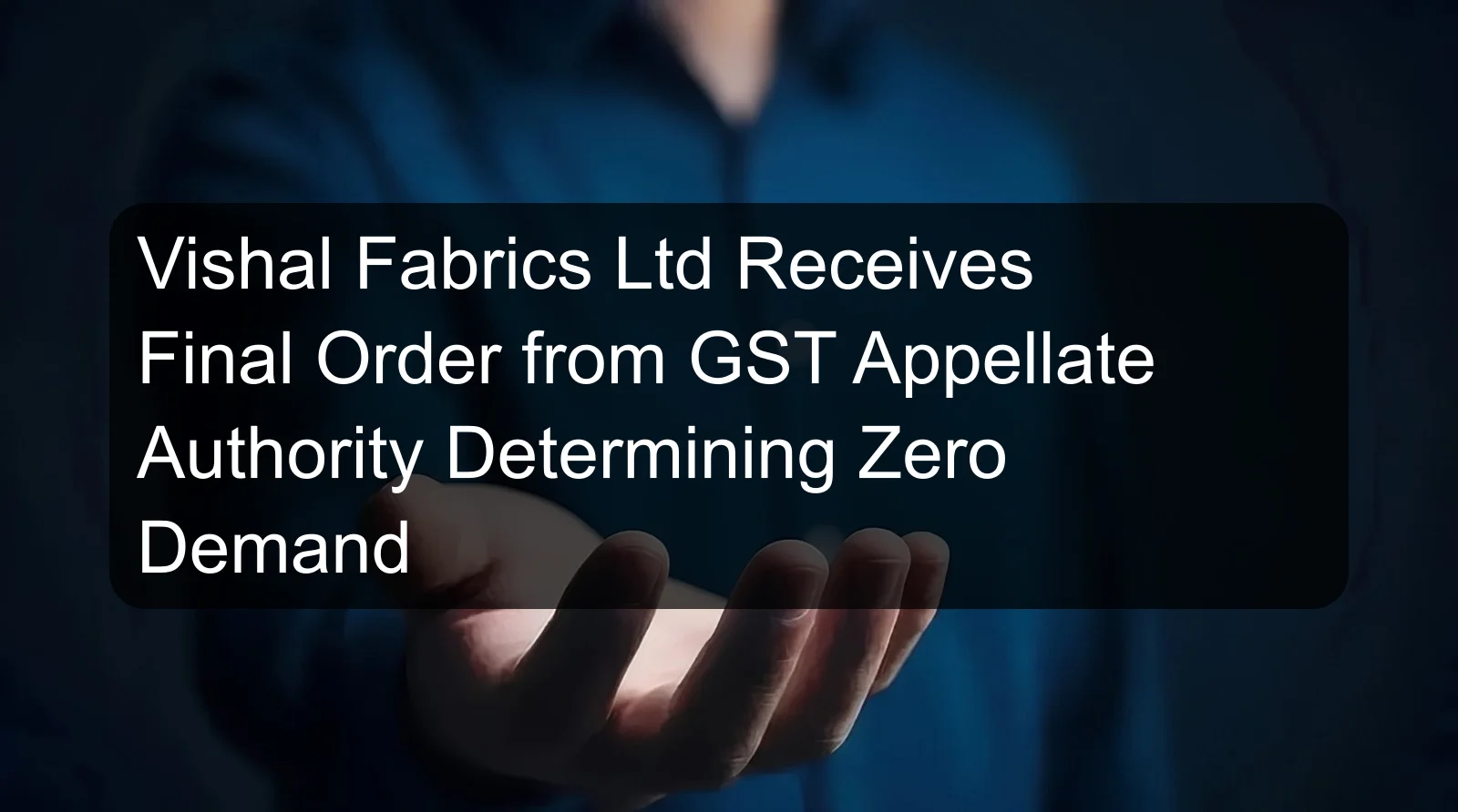 Vishal Fabrics Ltd Receives Final Order from GST Appellate Authority Determining Zero Demand Vishal Fabrics Ltd Receives Final Order from GST Appellate Authority Determining Zero Demand