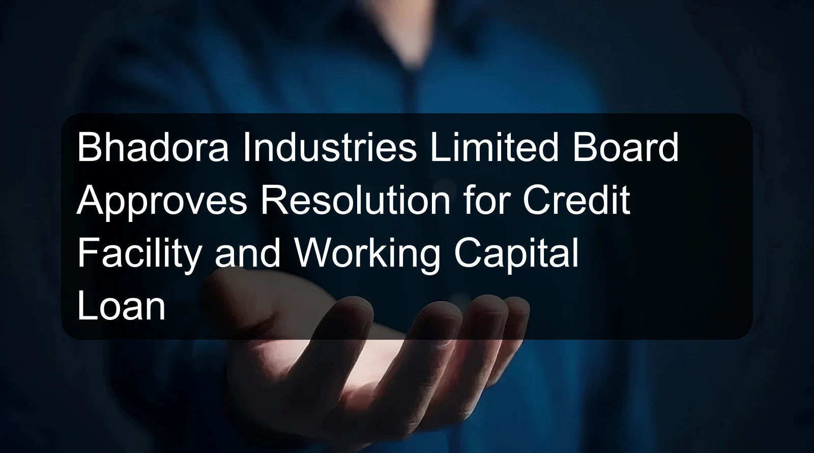 Bhadora Industries Limited Board Approves Resolution for Credit Facility and Working Capital Loan Bhadora Industries Limited Board Approves Resolution for Credit Facility and Working Capital Loan