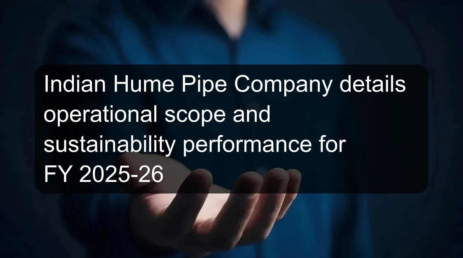 Indian Hume Pipe Company details operational scope and sustainability performance for FY 2025-26 Indian Hume Pipe Company details operational scope and sustainability performance for FY 2025-26