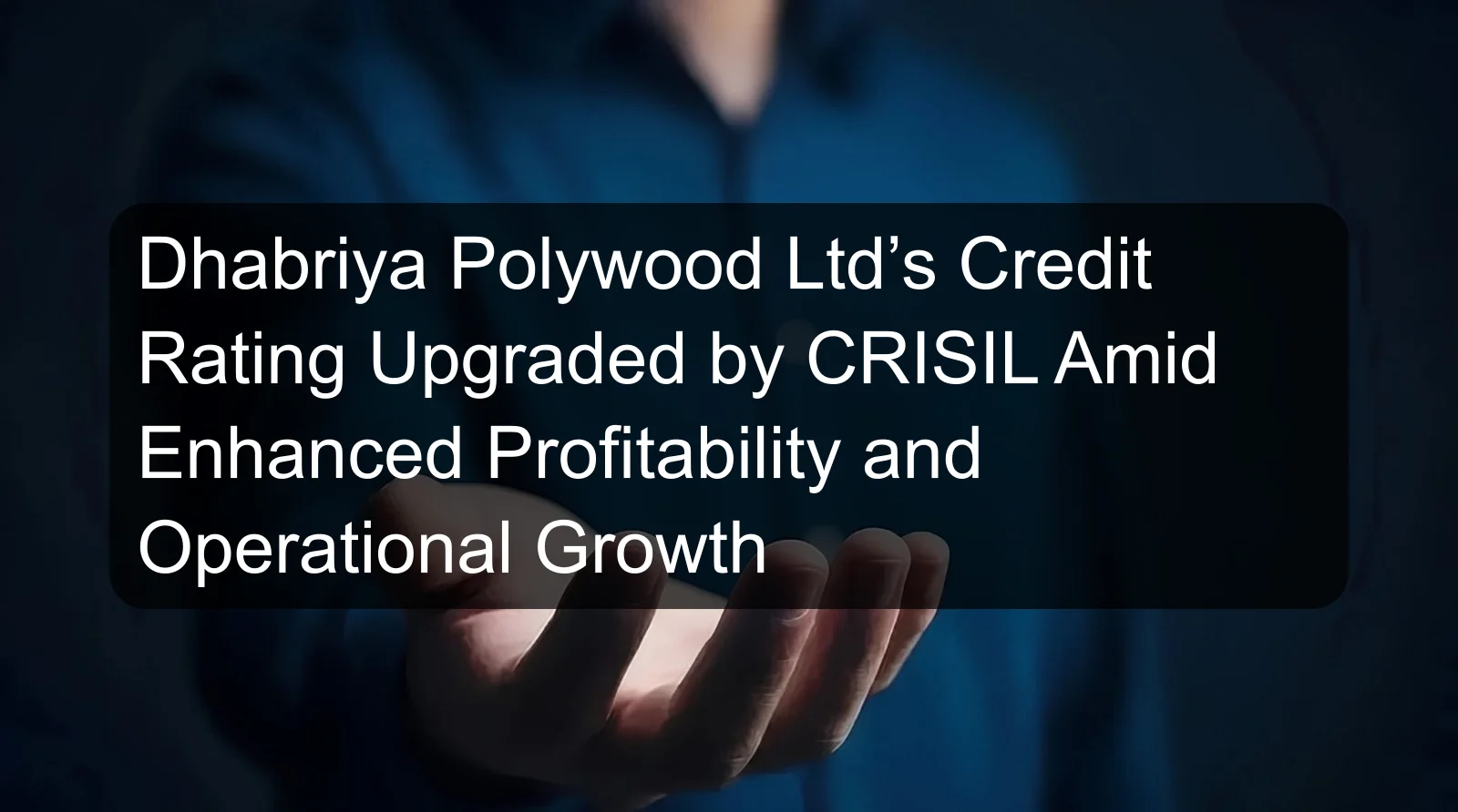 Dhabriya Polywood Ltd’s Credit Rating Upgraded by CRISIL Amid Enhanced Profitability and Operational Growth Dhabriya Polywood Ltd’s Credit Rating Upgraded by CRISIL Amid Enhanced Profitability and Operational Growth