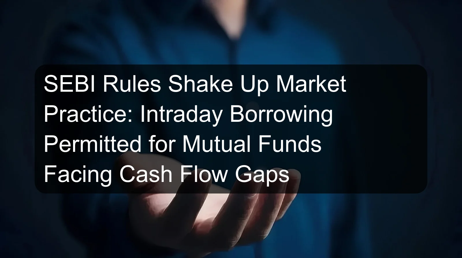 SEBI Rules Shake Up Market Practice: Intraday Borrowing Permitted for Mutual Funds Facing Cash Flow Gaps