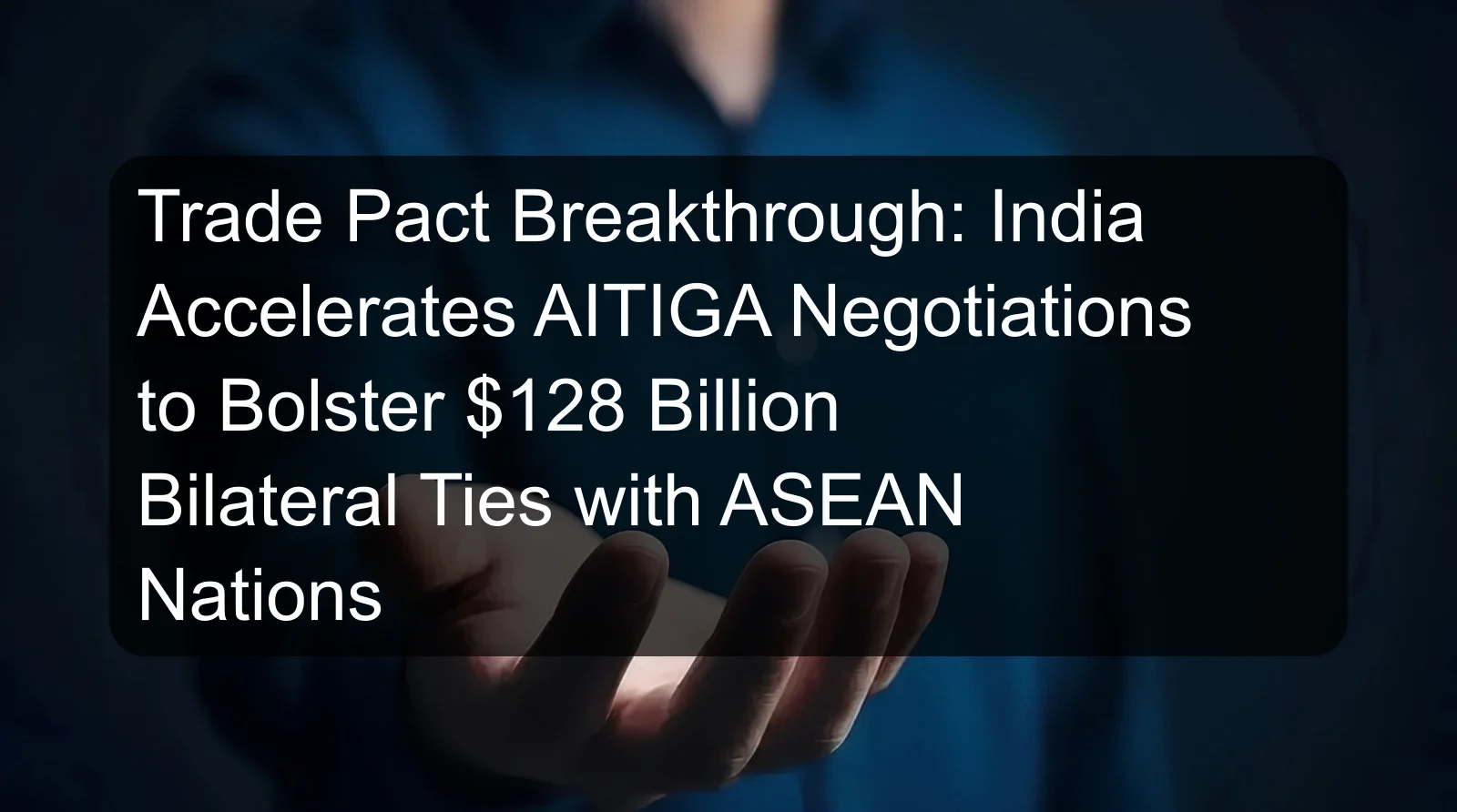 Trade Pact Breakthrough: India Accelerates AITIGA Negotiations to Bolster $128 Billion Bilateral Ties with ASEAN Nations Trade Pact Breakthrough: India Accelerates AITIGA Negotiations to Bolster $128 Billion Bilateral Ties with ASEAN Nations