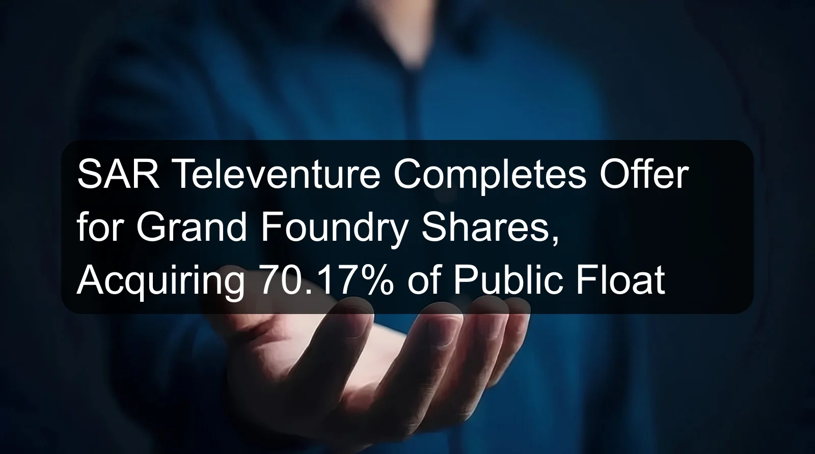 SAR Televenture Completes Offer for Grand Foundry Shares, Acquiring 70.17% of Public Float