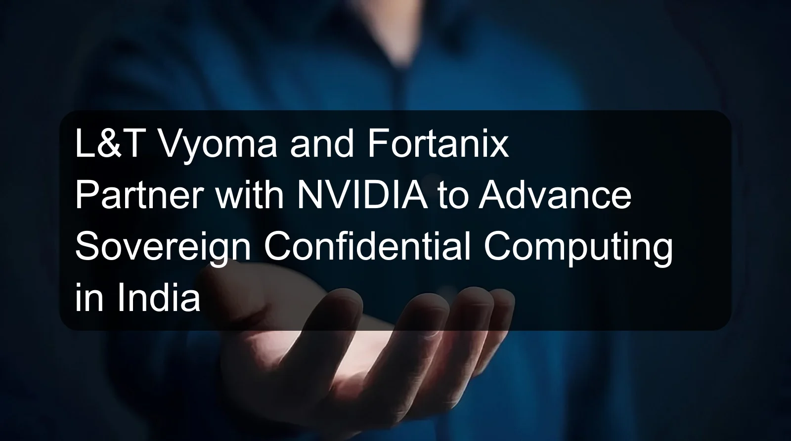 L&T Vyoma and Fortanix Partner with NVIDIA to Advance Sovereign Confidential Computing in India