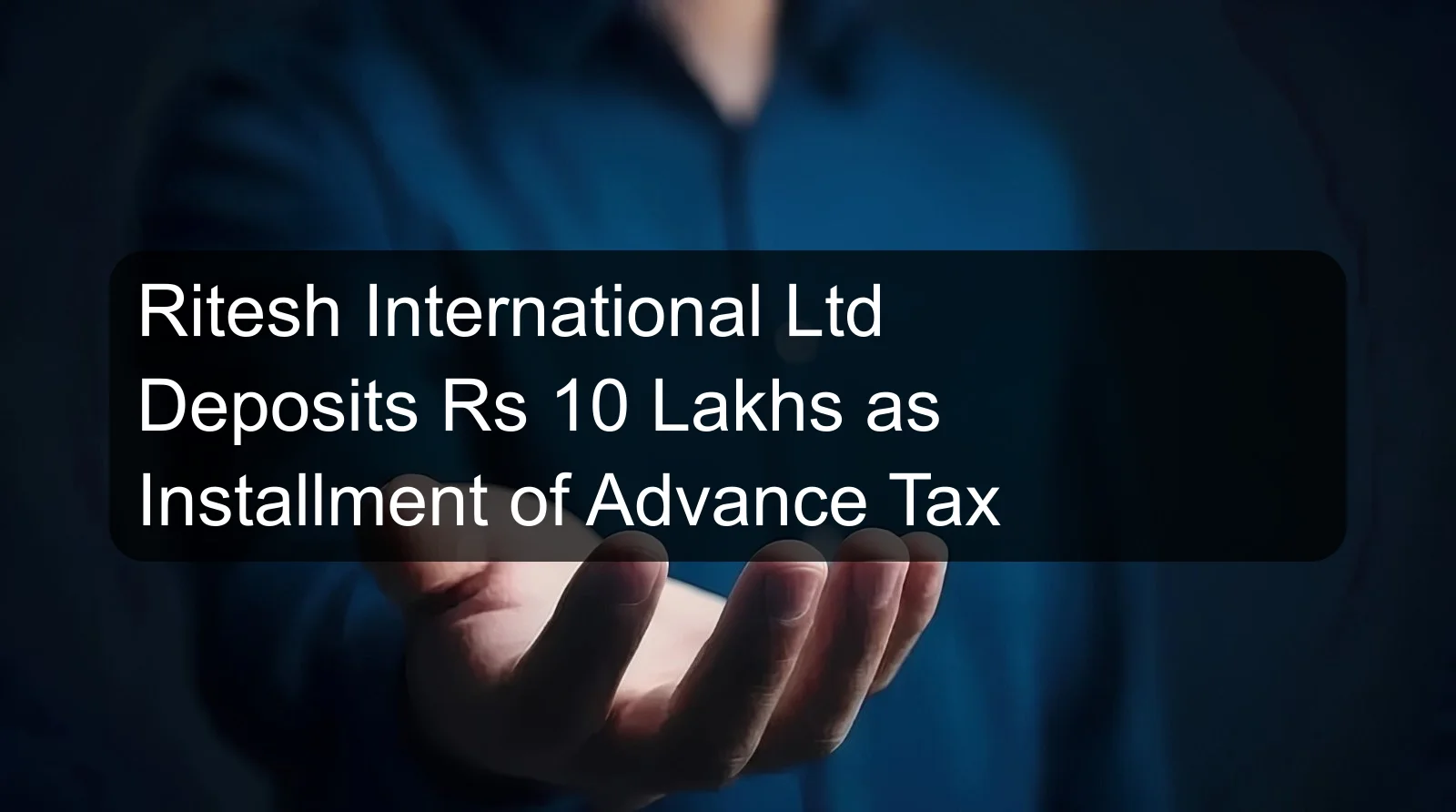 Ritesh International Ltd Deposits Rs 10 Lakhs as Installment of Advance Tax Ritesh International Ltd Deposits Rs 10 Lakhs as Installment of Advance Tax