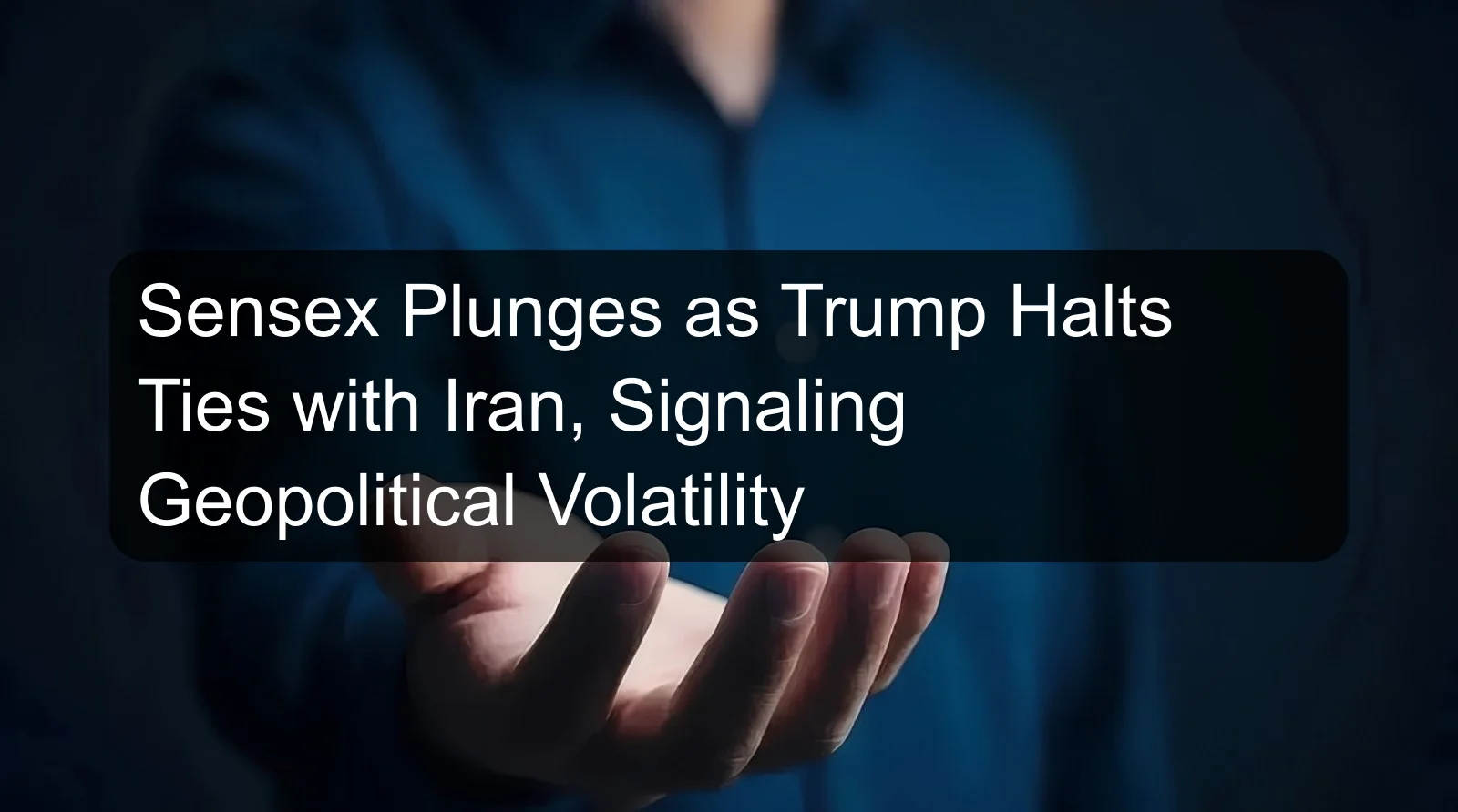 Sensex Plunges as Trump Halts Ties with Iran, Signaling Geopolitical Volatility