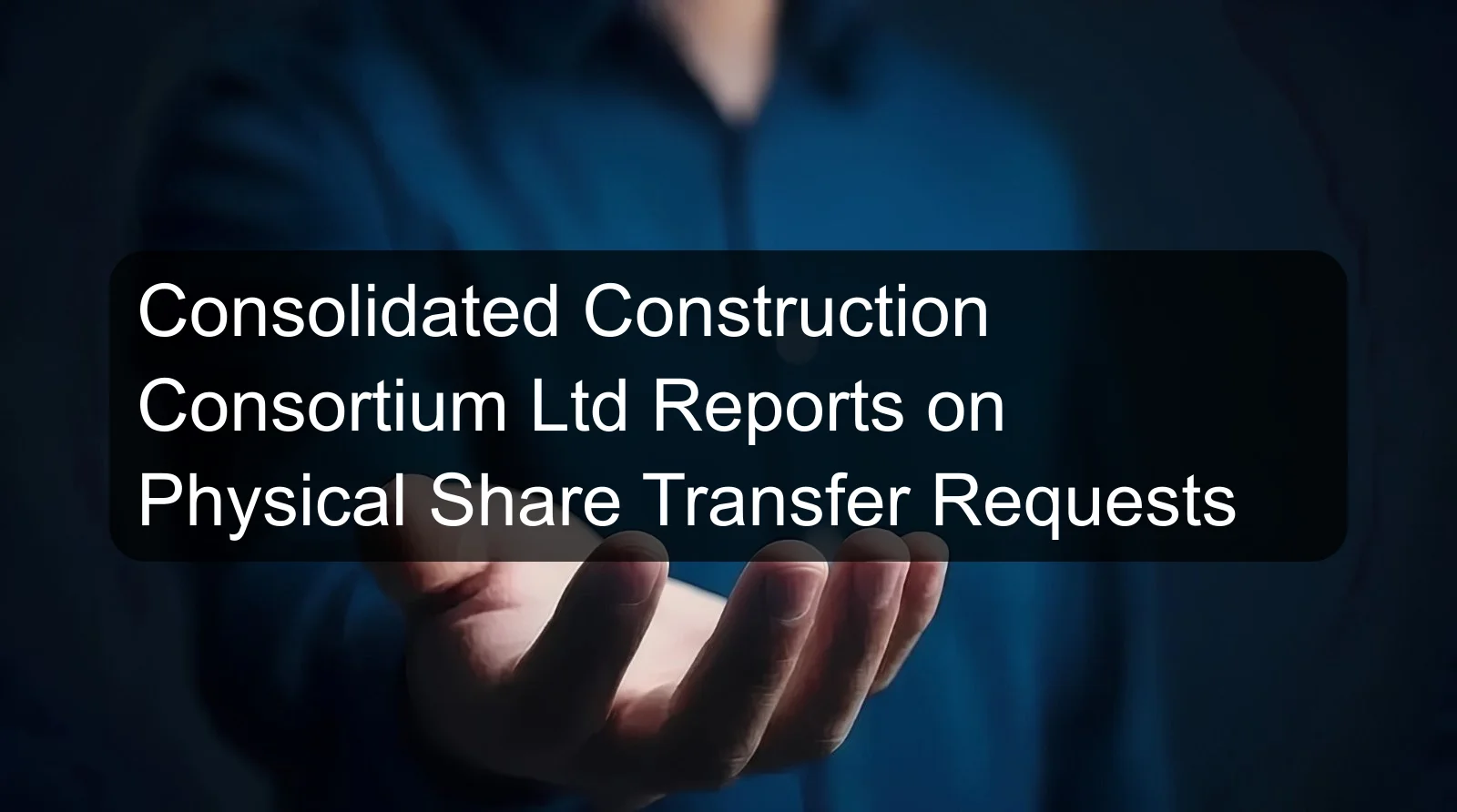 Consolidated Construction Consortium Ltd Reports on Physical Share Transfer Requests