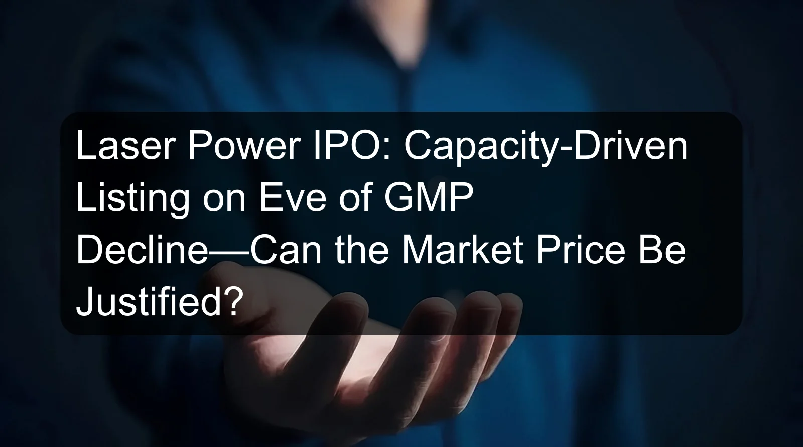 Laser Power IPO: Capacity-Driven Listing on Eve of GMP Decline—Can the Market Price Be Justified?