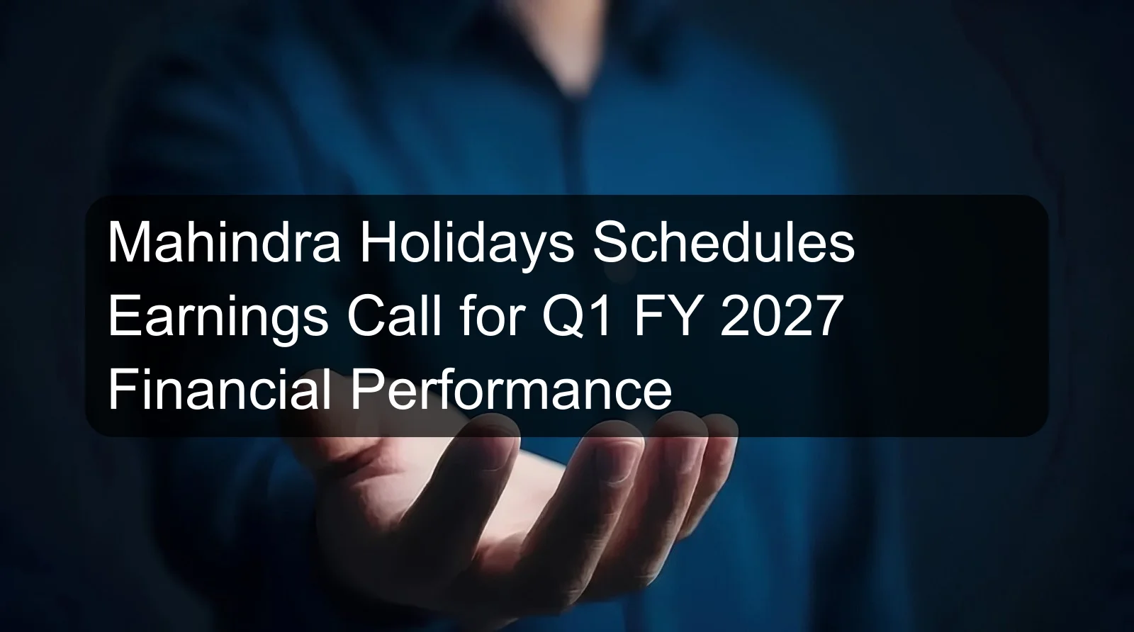 Mahindra Holidays Schedules Earnings Call for Q1 FY 2027 Financial Performance