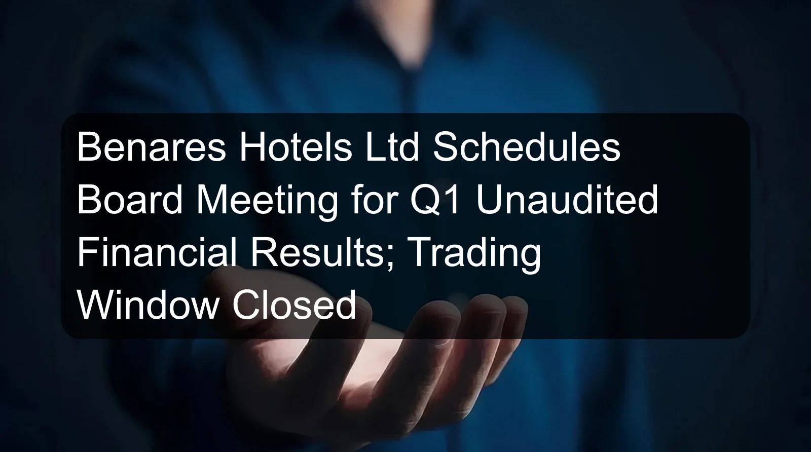 Benares Hotels Ltd Schedules Board Meeting for Q1 Unaudited Financial Results; Trading Window Closed