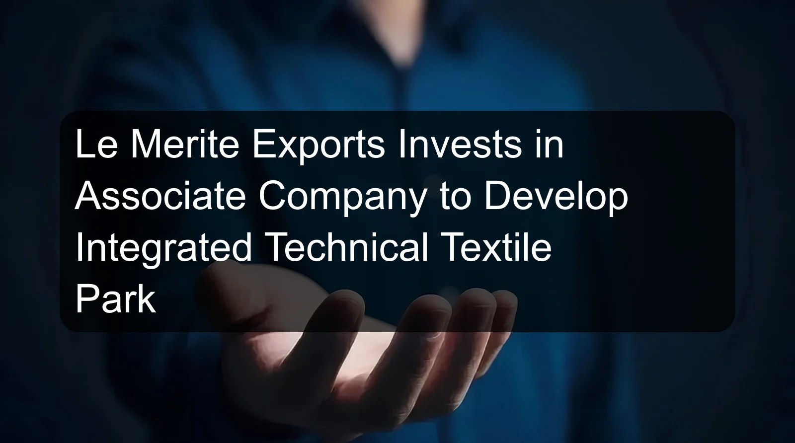 Le Merite Exports Invests in Associate Company to Develop Integrated Technical Textile Park