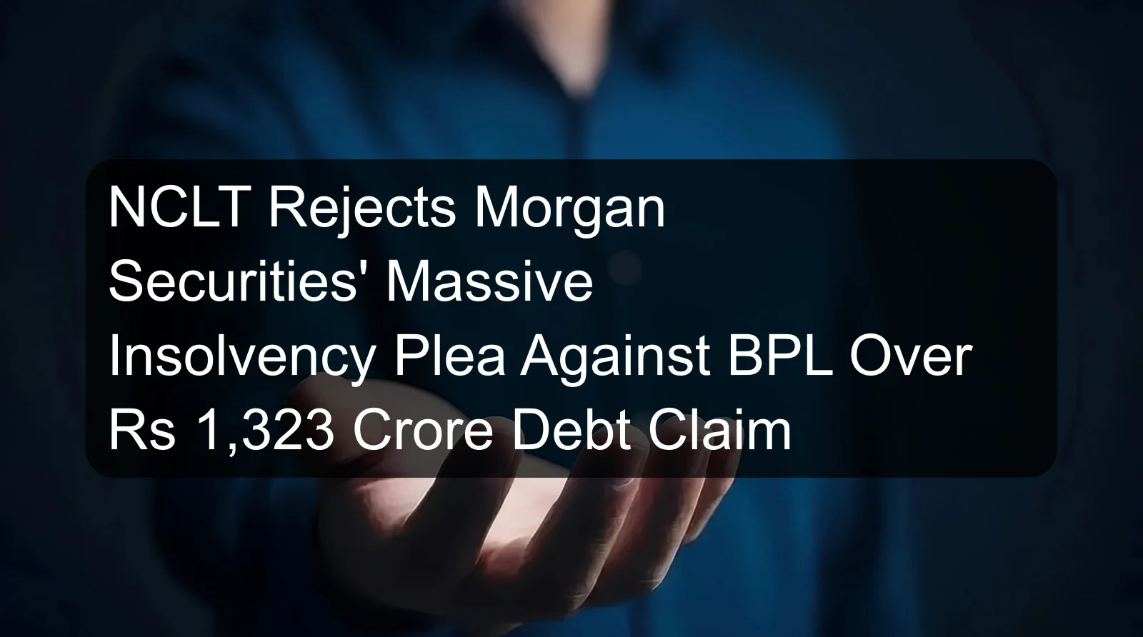 NCLT Rejects Morgan Securities' Massive Insolvency Plea Against BPL Over Rs 1,323 Crore Debt Claim