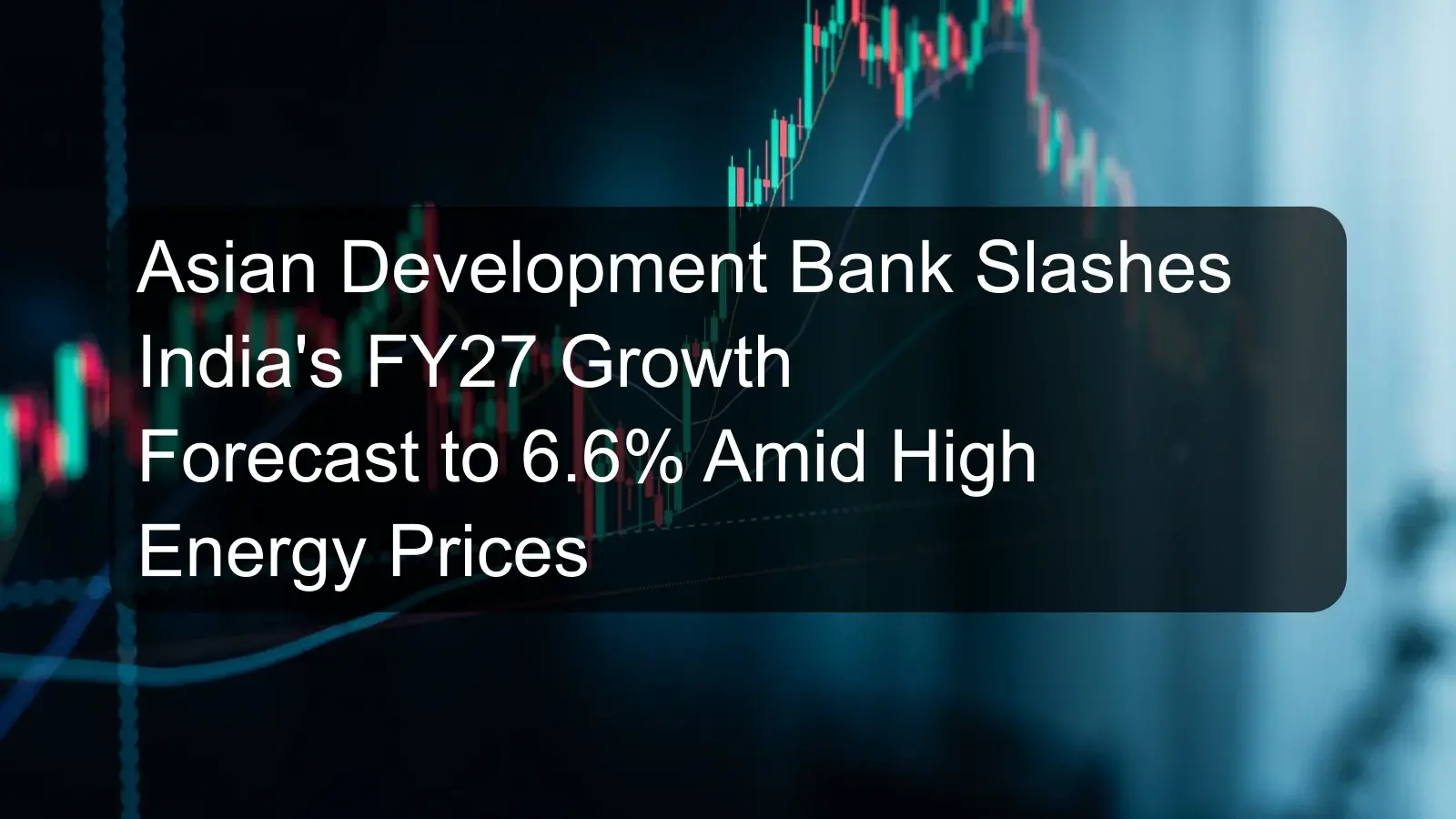 Asian Development Bank Slashes India's FY27 Growth Forecast to 6.6% Amid High Energy Prices