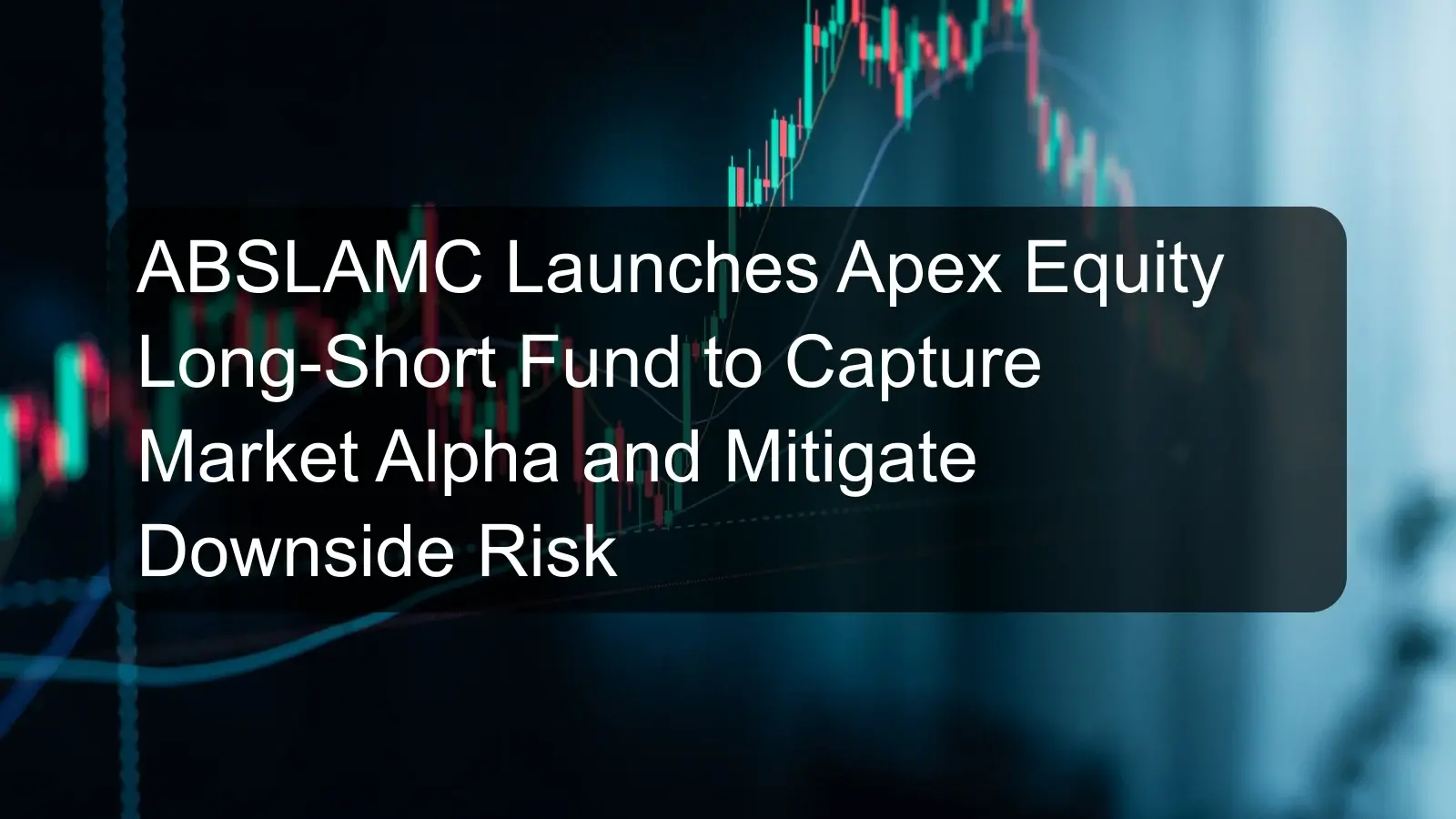 ABSLAMC Launches Apex Equity Long-Short Fund to Capture Market Alpha and Mitigate Downside Risk ABSLAMC Launches Apex Equity Long-Short Fund to Capture Market Alpha and Mitigate Downside Risk