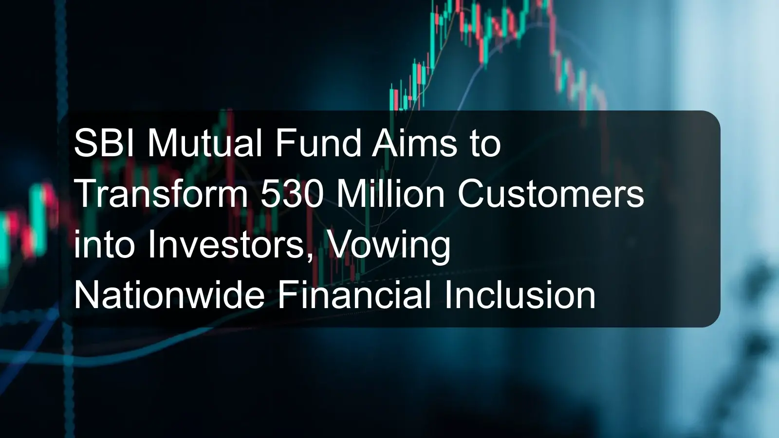 SBI Mutual Fund Aims to Transform 530 Million Customers into Investors, Vowing Nationwide Financial Inclusion