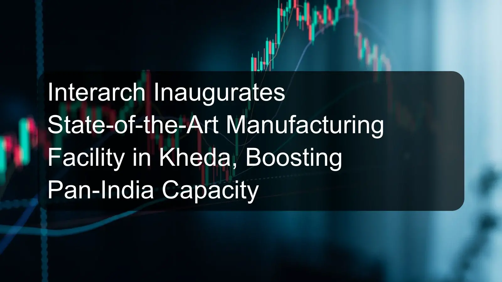 Interarch Inaugurates State-of-the-Art Manufacturing Facility in Kheda, Boosting Pan-India Capacity