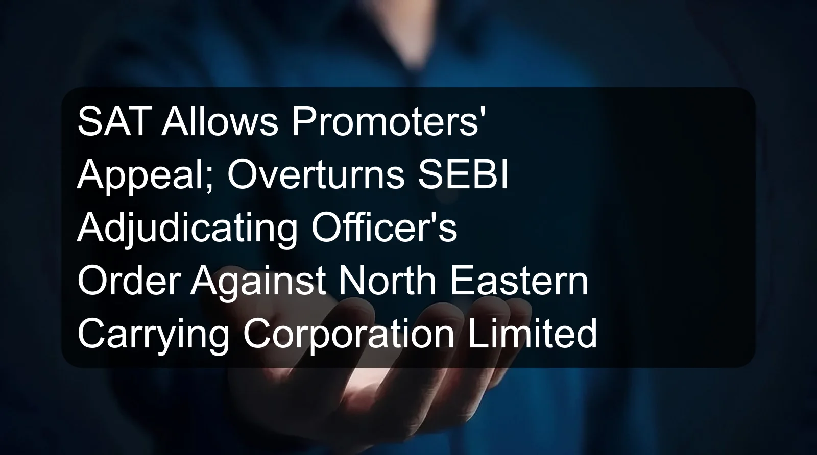 SAT Allows Promoters' Appeal; Overturns SEBI Adjudicating Officer's Order Against North Eastern Carrying Corporation Limited SAT Allows Promoters' Appeal; Overturns SEBI Adjudicating Officer's Order Against North Eastern Carrying Corporation Limited