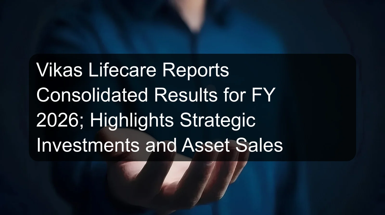 Vikas Lifecare Reports Consolidated Results for FY 2026; Highlights Strategic Investments and Asset Sales