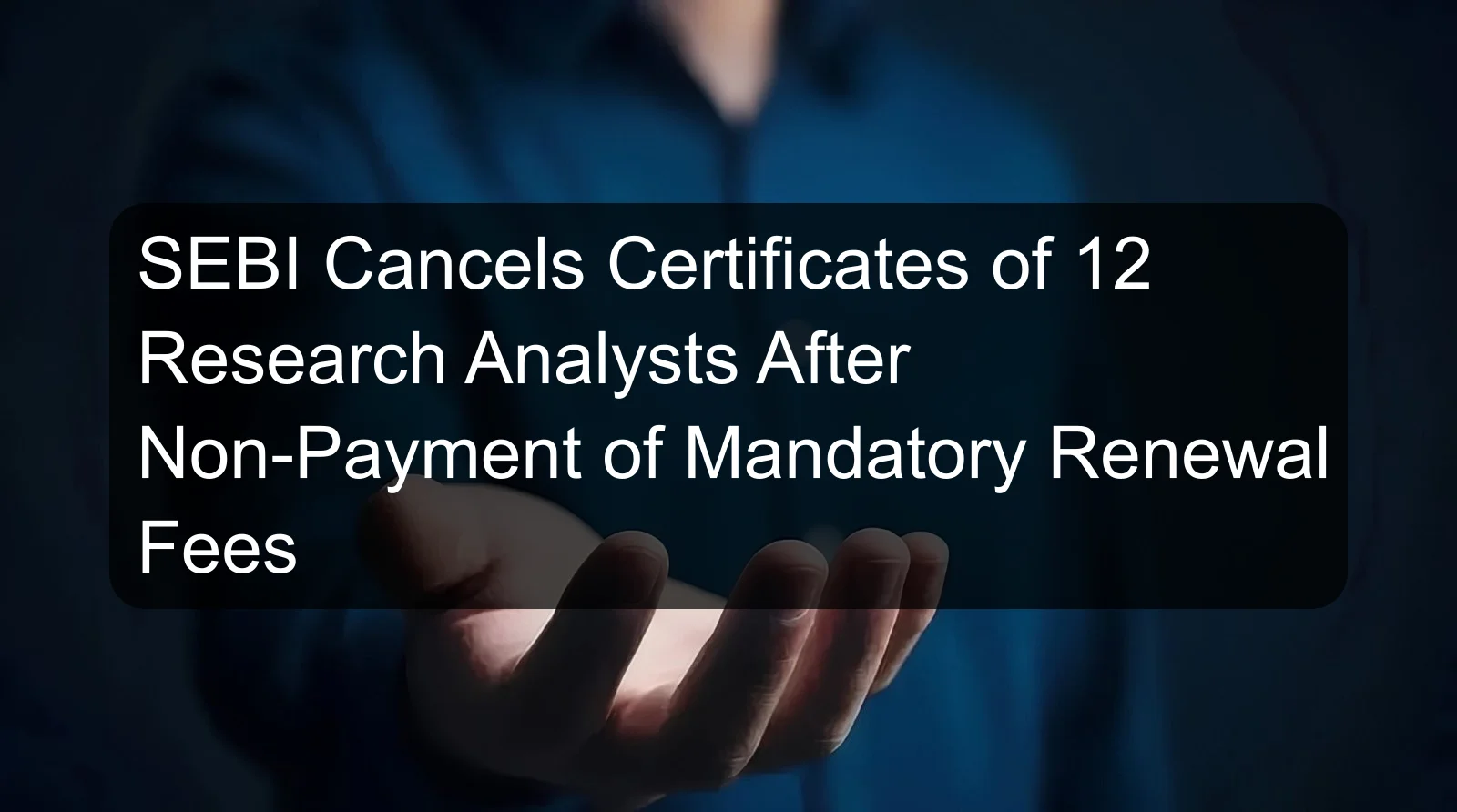 SEBI Cancels Certificates of 12 Research Analysts After Non-Payment of Mandatory Renewal Fees