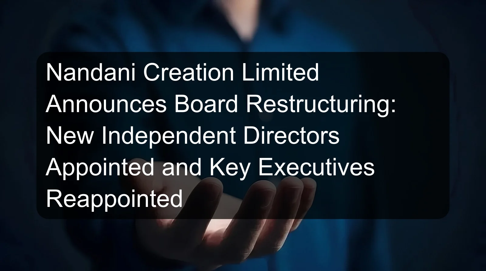 Nandani Creation Limited Announces Board Restructuring: New Independent Directors Appointed and Key Executives Reappointed