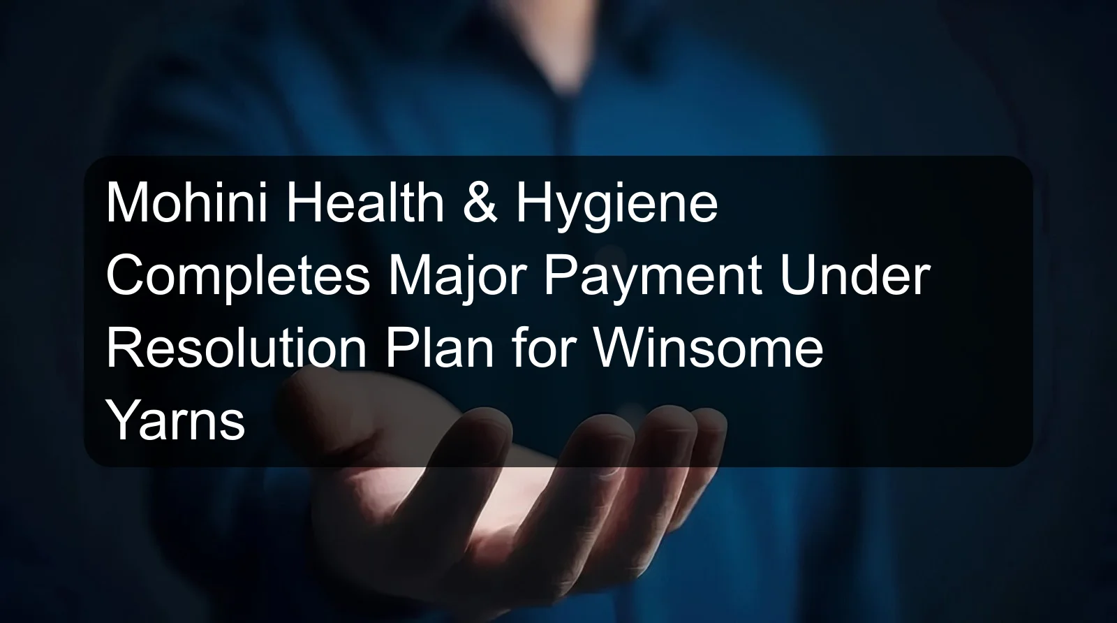 Mohini Health & Hygiene Completes Major Payment Under Resolution Plan for Winsome Yarns