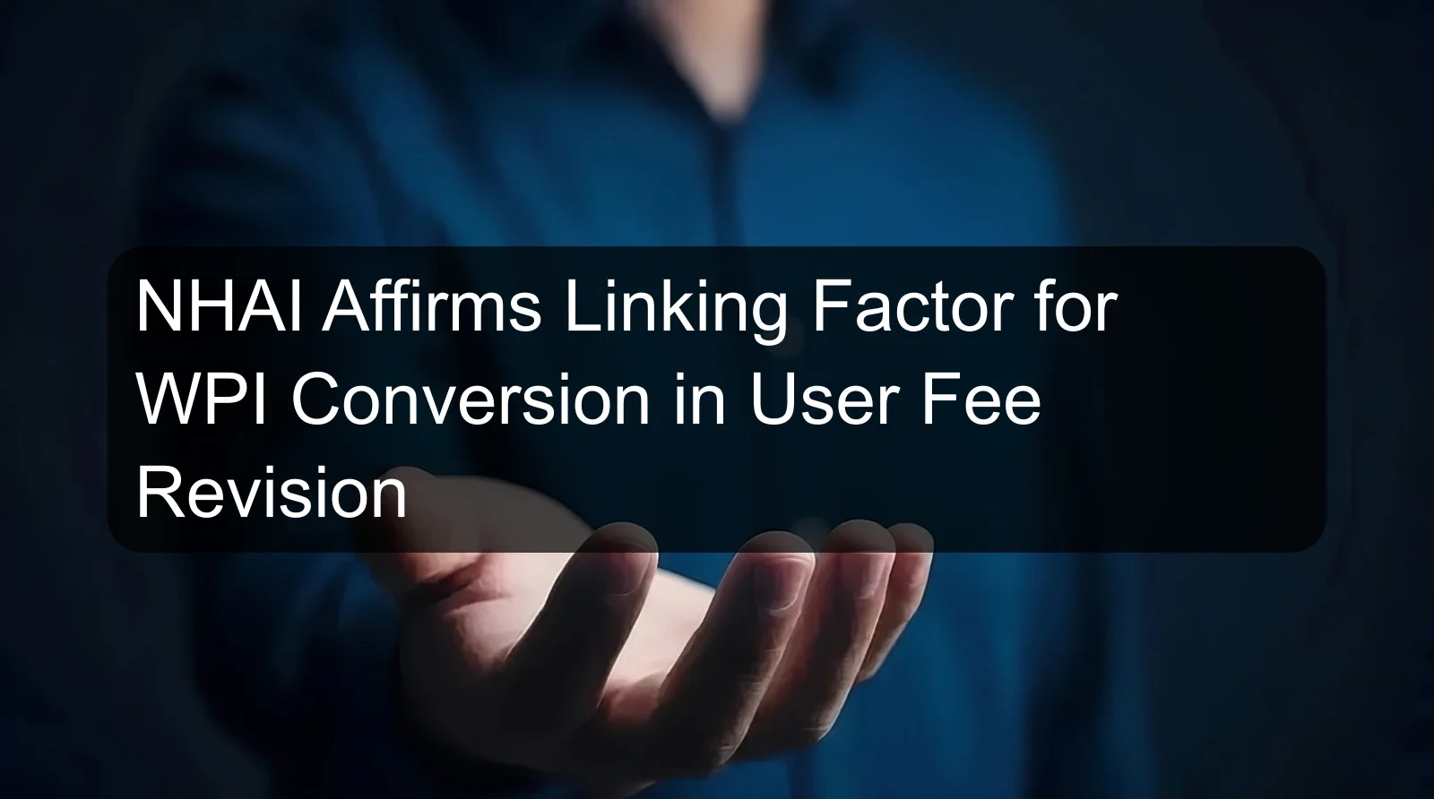 NHAI Affirms Linking Factor for WPI Conversion in User Fee Revision NHAI Affirms Linking Factor for WPI Conversion in User Fee Revision