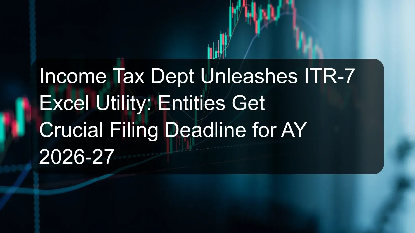 Income Tax Dept Unleashes ITR-7 Excel Utility: Entities Get Crucial Filing Deadline for AY 2026-27
