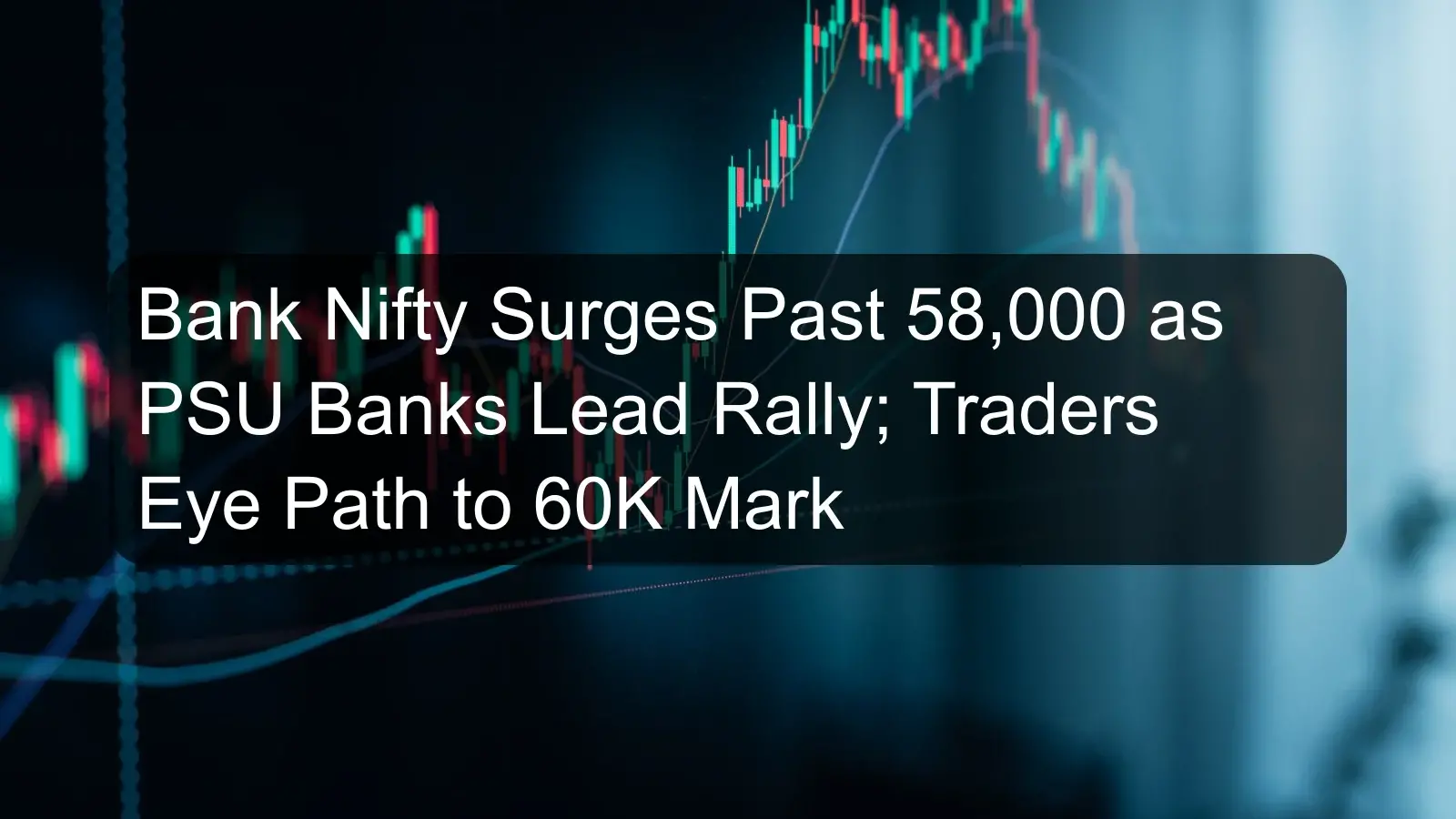 Bank Nifty Surges Past 58,000 as PSU Banks Lead Rally; Traders Eye Path to 60K Mark