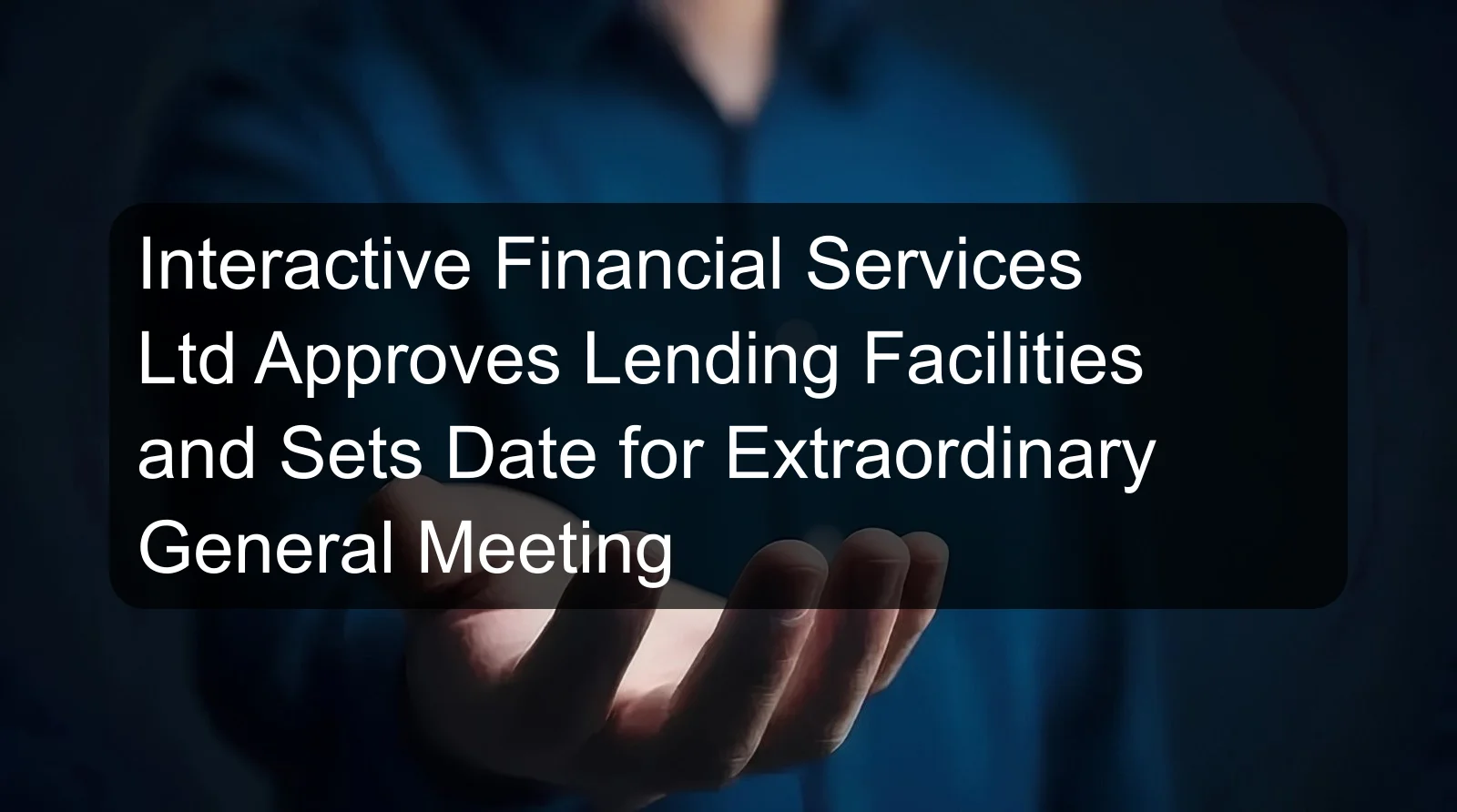 Interactive Financial Services Ltd Approves Lending Facilities and Sets Date for Extraordinary General Meeting Interactive Financial Services Ltd Approves Lending Facilities and Sets Date for Extraordinary General Meeting