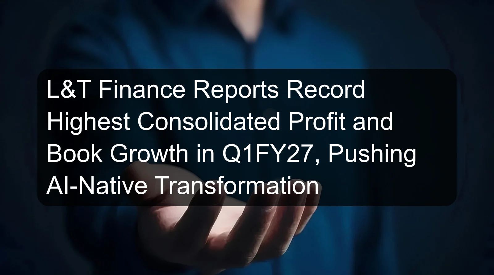 L&T Finance Reports Record Highest Consolidated Profit and Book Growth in Q1FY27, Pushing AI-Native Transformation