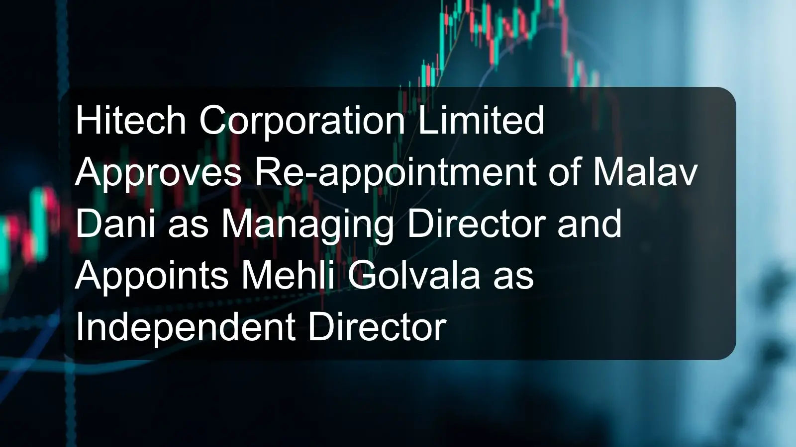 Hitech Corporation Limited Approves Re-appointment of Malav Dani as Managing Director and Appoints Mehli Golvala as Independent Director Hitech Corporation Limited Approves Re-appointment of Malav Dani as Managing Director and Appoints Mehli Golvala as Independent Director
