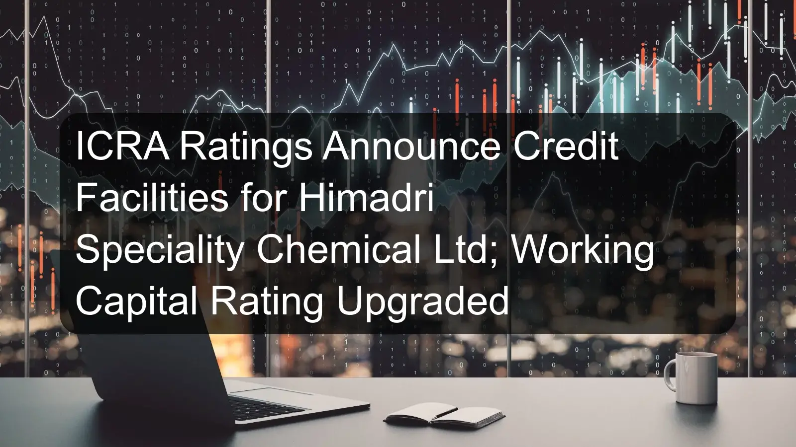 ICRA Ratings Announce Credit Facilities for Himadri Speciality Chemical Ltd; Working Capital Rating Upgraded