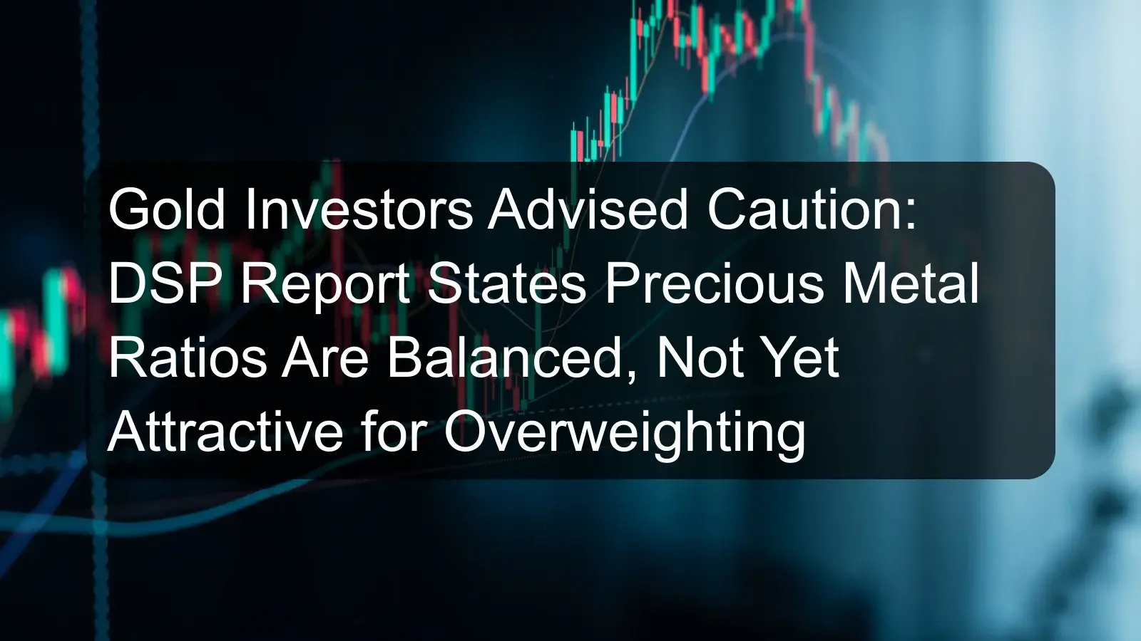 Gold Investors Advised Caution: DSP Report States Precious Metal Ratios Are Balanced, Not Yet Attractive for Overweighting