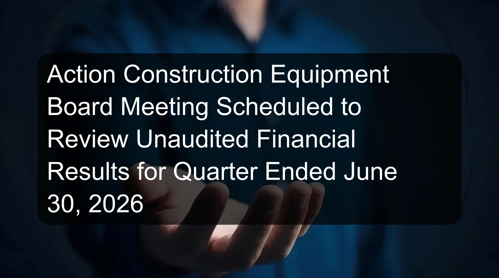 Action Construction Equipment Board Meeting Scheduled to Review Unaudited Financial Results for Quarter Ended June 30, 2026 Action Construction Equipment Board Meeting Scheduled to Review Unaudited Financial Results for Quarter Ended June 30, 2026