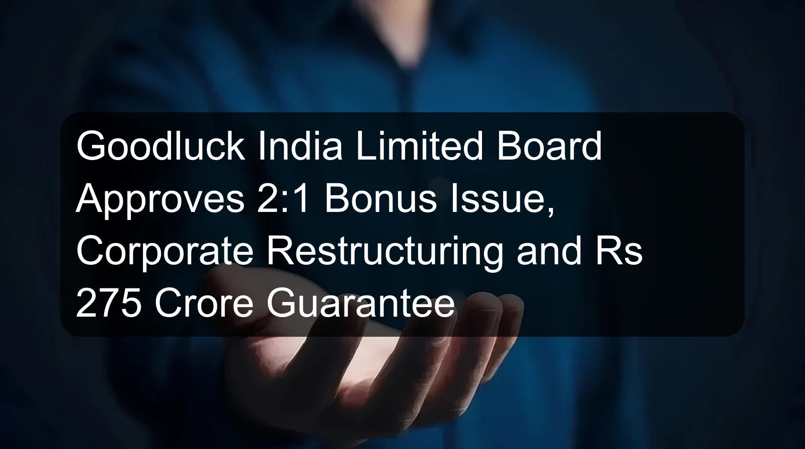 Goodluck India Limited Board Approves 2:1 Bonus Issue, Corporate Restructuring and Rs 275 Crore Guarantee