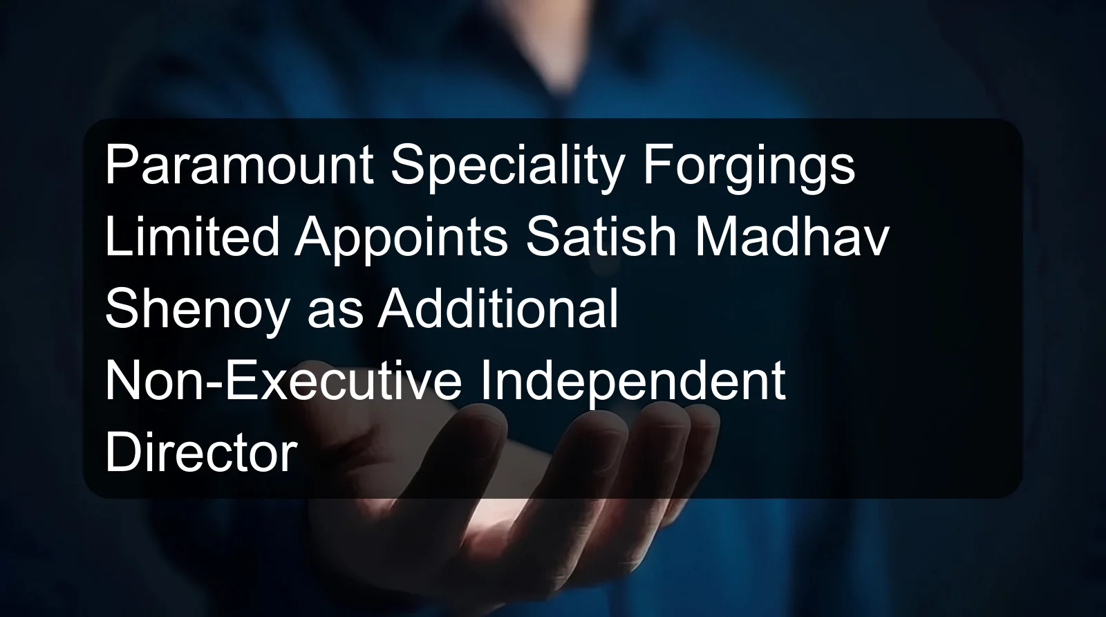 Paramount Speciality Forgings Limited Appoints Satish Madhav Shenoy as Additional Non-Executive Independent Director Paramount Speciality Forgings Limited Appoints Satish Madhav Shenoy as Additional Non-Executive Independent Director