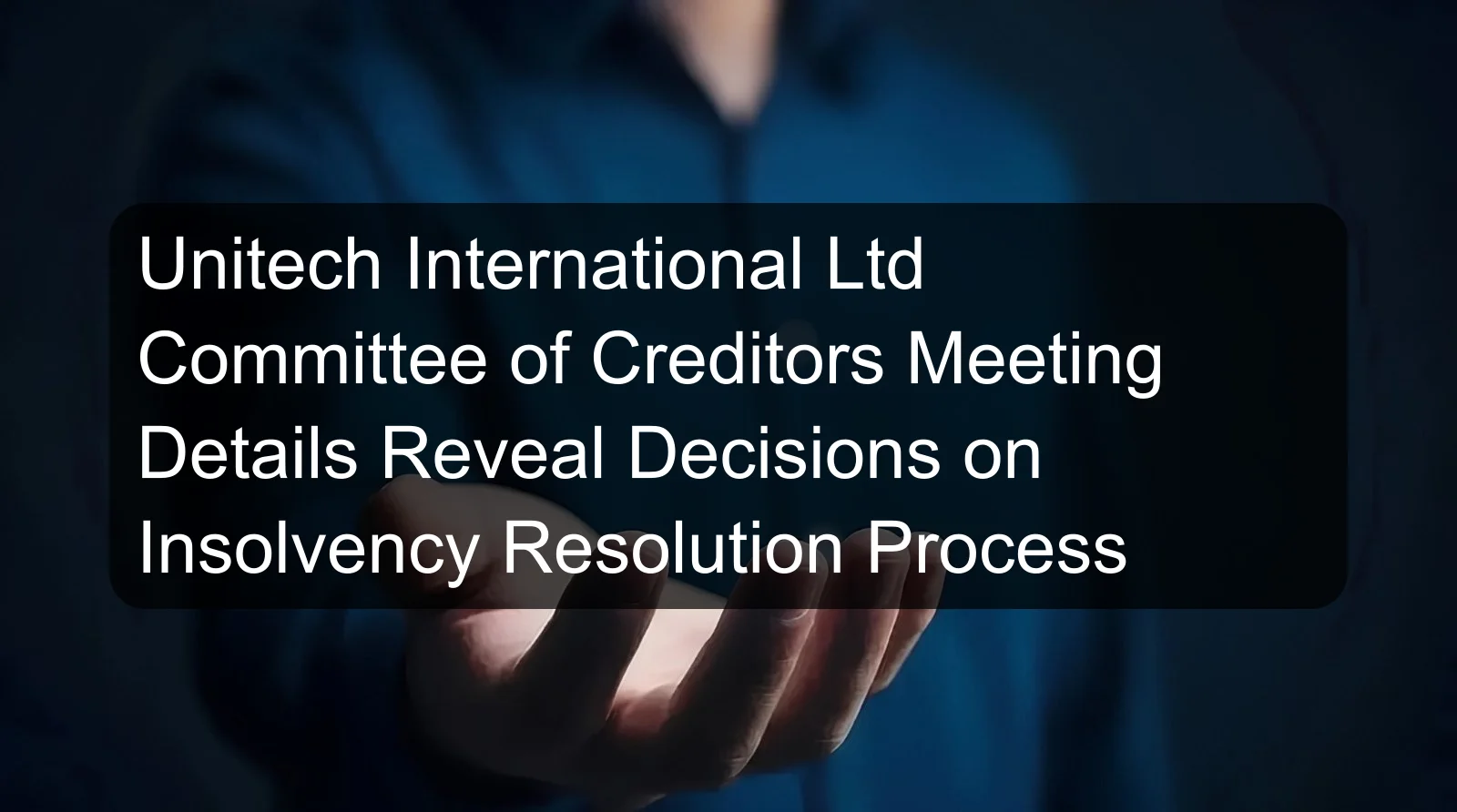 Unitech International Ltd Committee of Creditors Meeting Details Reveal Decisions on Insolvency Resolution Process