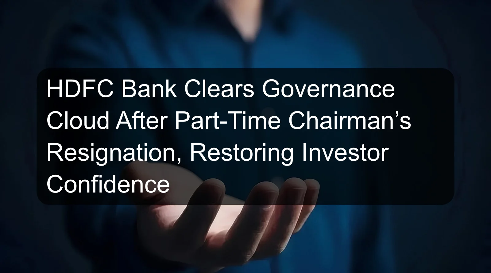 HDFC Bank Clears Governance Cloud After Part-Time Chairman’s Resignation, Restoring Investor Confidence