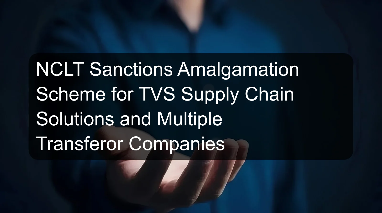 NCLT Sanctions Amalgamation Scheme for TVS Supply Chain Solutions and Multiple Transferor Companies NCLT Sanctions Amalgamation Scheme for TVS Supply Chain Solutions and Multiple Transferor Companies