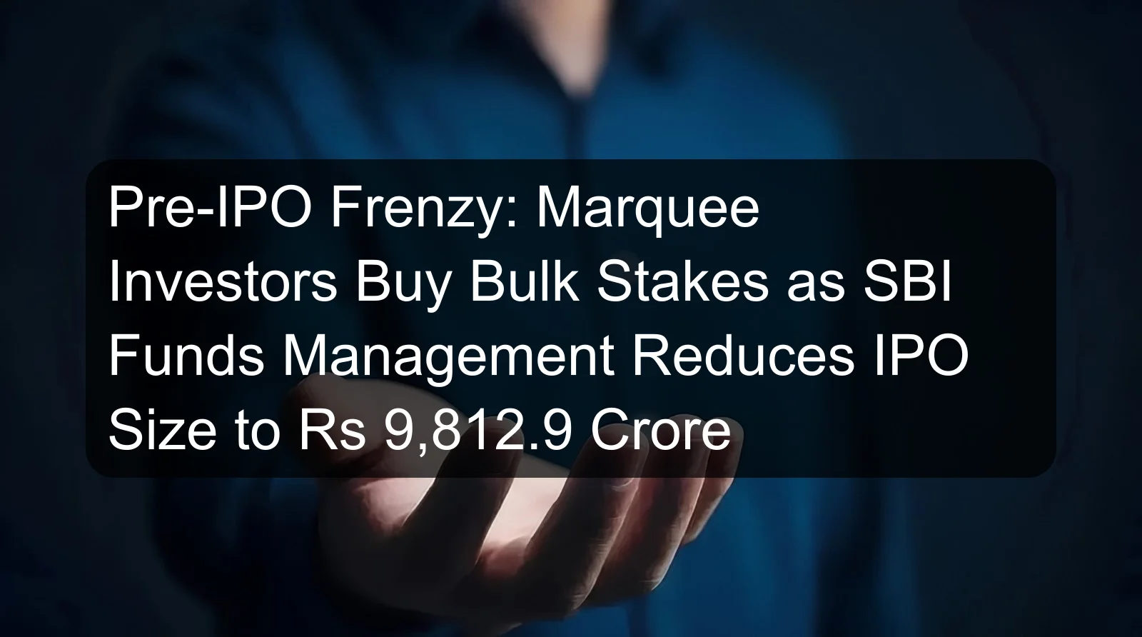 Pre-IPO Frenzy: Marquee Investors Buy Bulk Stakes as SBI Funds Management Reduces IPO Size to Rs 9,812.9 Crore