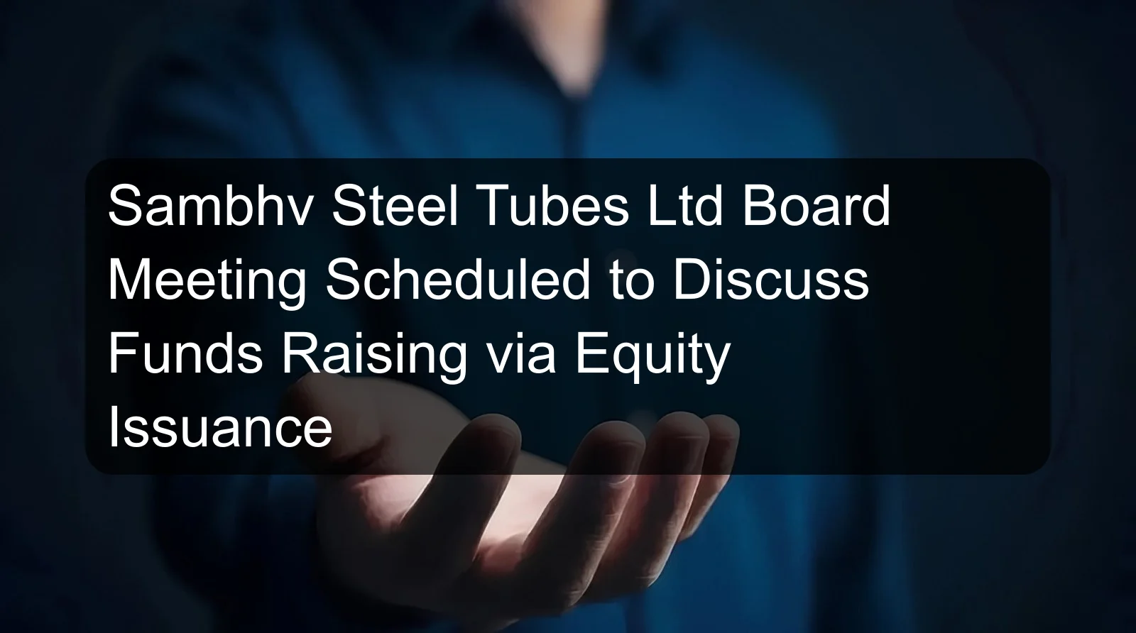 Sambhv Steel Tubes Ltd Board Meeting Scheduled to Discuss Funds Raising via Equity Issuance Sambhv Steel Tubes Ltd Board Meeting Scheduled to Discuss Funds Raising via Equity Issuance