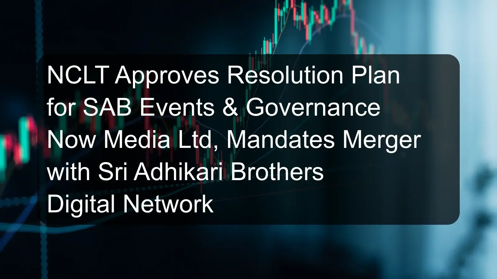 NCLT Approves Resolution Plan for SAB Events & Governance Now Media Ltd, Mandates Merger with Sri Adhikari Brothers Digital Network