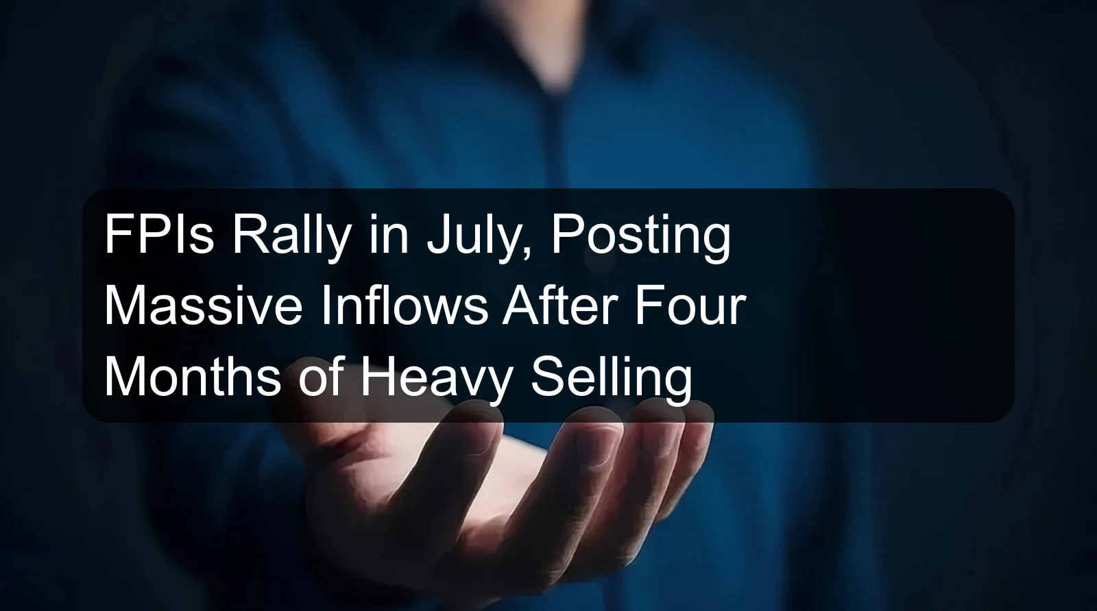 FPIs Rally in July, Posting Massive Inflows After Four Months of Heavy Selling FPIs Rally in July, Posting Massive Inflows After Four Months of Heavy Selling