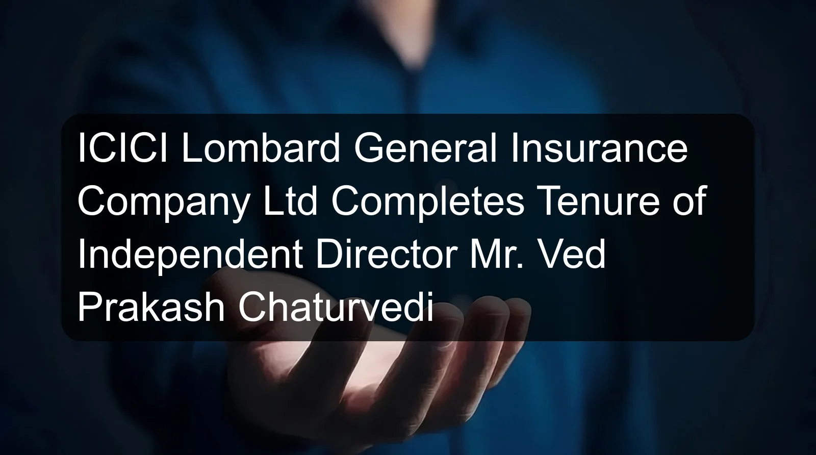 ICICI Lombard General Insurance Company Ltd Completes Tenure of Independent Director Mr. Ved Prakash Chaturvedi ICICI Lombard General Insurance Company Ltd Completes Tenure of Independent Director Mr. Ved Prakash Chaturvedi