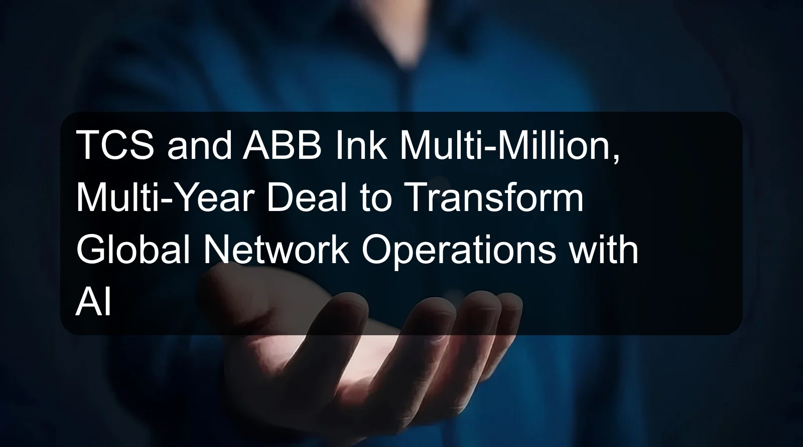 TCS and ABB Ink Multi-Million, Multi-Year Deal to Transform Global Network Operations with AI