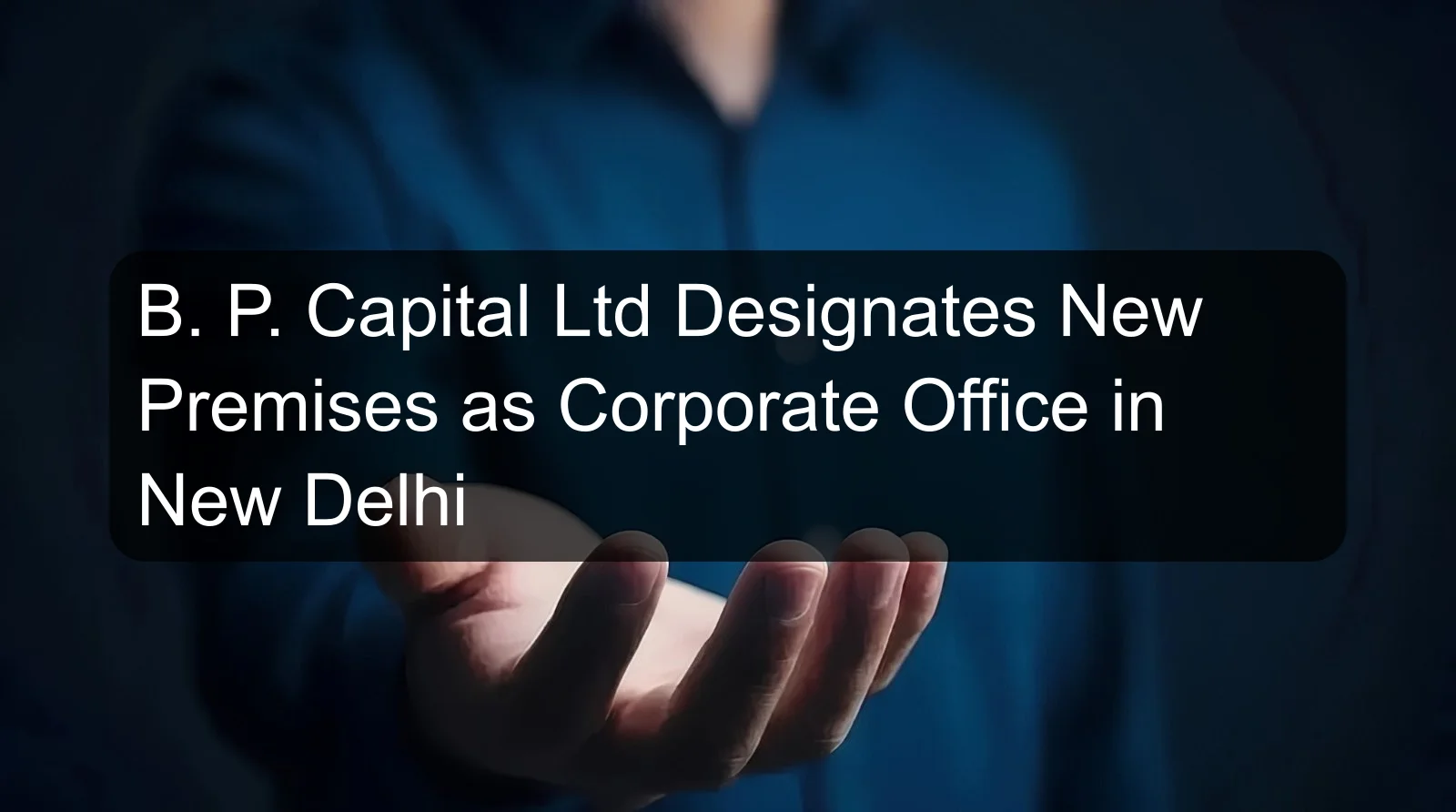 B. P. Capital Ltd Designates New Premises as Corporate Office in New Delhi B. P. Capital Ltd Designates New Premises as Corporate Office in New Delhi