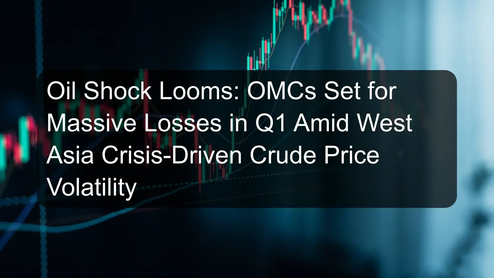 Oil Shock Looms: OMCs Set for Massive Losses in Q1 Amid West Asia Crisis-Driven Crude Price Volatility